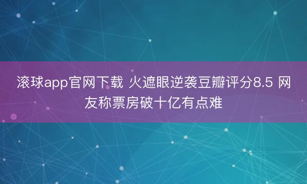 滚球app官网下载 火遮眼逆袭豆瓣评分8.5 网友称票房破十亿有点难