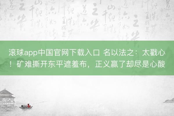 滚球app中国官网下载入口 名以法之:太戳心!矿难撕开东平遮羞布,正义赢了却尽是心酸