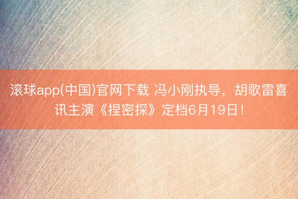 滚球app(中国)官网下载 冯小刚执导，胡歌雷喜讯主演《捏密探》定档6月19日！