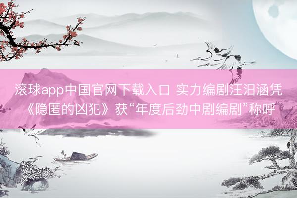 滚球app中国官网下载入口 实力编剧汪汨涵凭《隐匿的凶犯》获“年度后劲中剧编剧”称呼