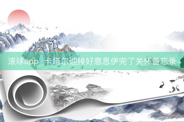 滚球app 卡塔尔迎接好意思伊完了关怀备忘录