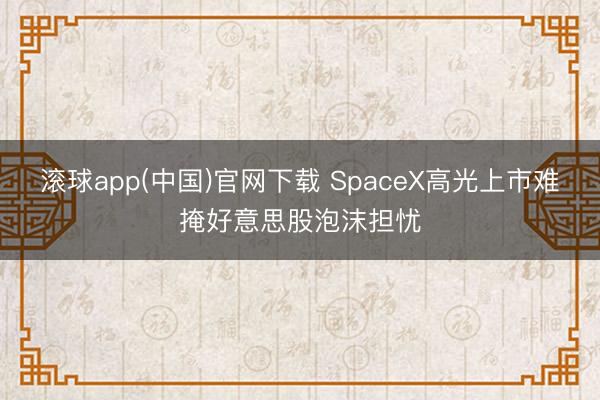 滚球app(中国)官网下载 SpaceX高光上市难掩好意思股泡沫担忧