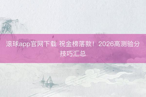 滚球app官网下载 祝金榜落款！2026高测验分技巧汇总