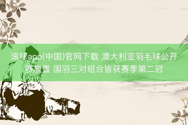 滚球app(中国)官网下载 澳大利亚羽毛球公开赛放置 国羽三对组合皆获赛季第二冠