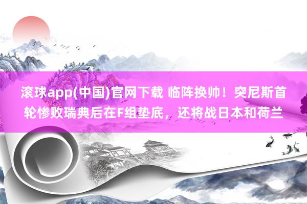 滚球app(中国)官网下载 临阵换帅!突尼斯首轮惨败瑞典后在F组垫底,还将战日本和荷兰