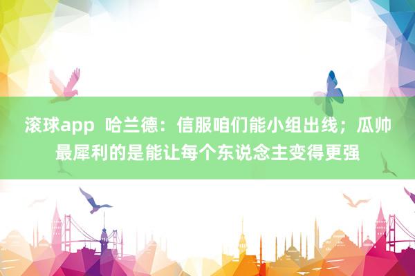 滚球app  哈兰德：信服咱们能小组出线；瓜帅最犀利的是能让每个东说念主变得更强