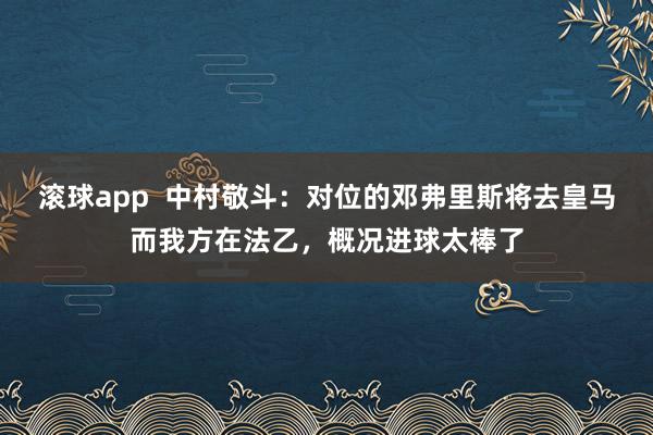 滚球app  中村敬斗：对位的邓弗里斯将去皇马而我方在法乙，概况进球太棒了
