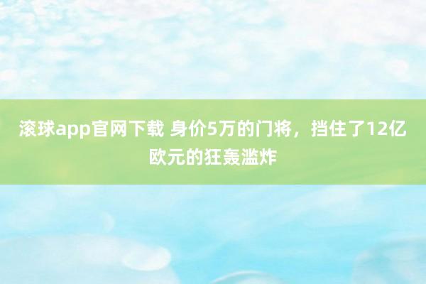滚球app官网下载 身价5万的门将，挡住了12亿欧元的狂轰滥炸