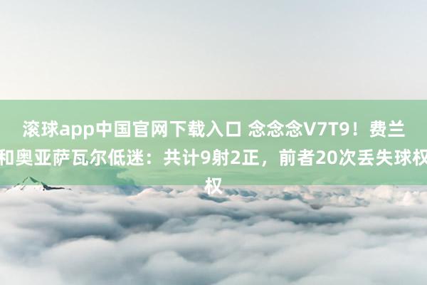 滚球app中国官网下载入口 念念念V7T9！费兰和奥亚萨瓦尔低迷：共计9射2正，前者20次丢失球权