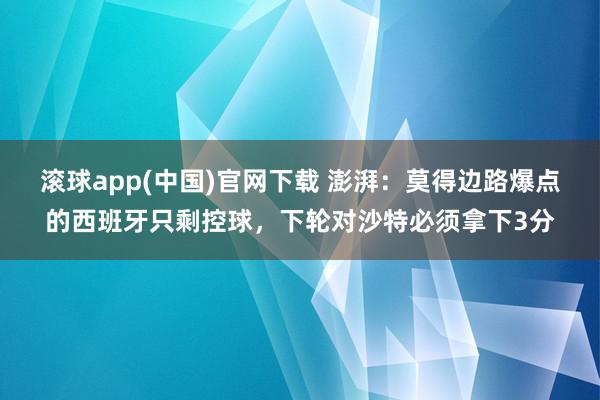 滚球app(中国)官网下载 澎湃：莫得边路爆点的西班牙只剩控球，下轮对沙特必须拿下3分