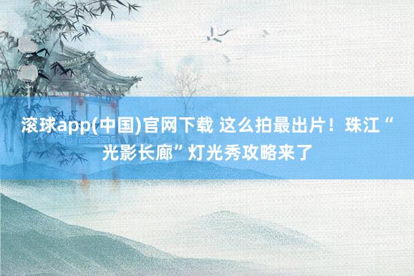 滚球app(中国)官网下载 这么拍最出片！珠江“光影长廊”灯光秀攻略来了