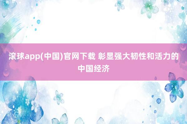 滚球app(中国)官网下载 彰显强大韧性和活力的中国经济