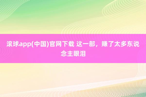 滚球app(中国)官网下载 这一部，赚了太多东说念主眼泪