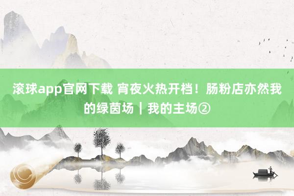 滚球app官网下载 宵夜火热开档！肠粉店亦然我的绿茵场｜我的主场②
