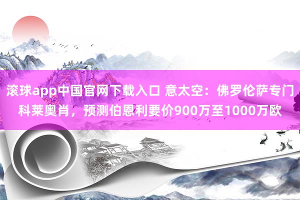 滚球app中国官网下载入口 意太空：佛罗伦萨专门科莱奥肖，预测伯恩利要价900万至1000万欧