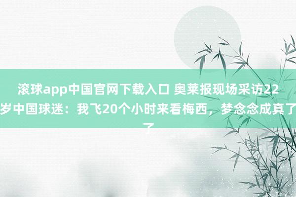 滚球app中国官网下载入口 奥莱报现场采访22岁中国球迷：我飞20个小时来看梅西，梦念念成真了
