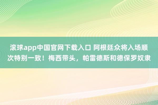 滚球app中国官网下载入口 阿根廷众将入场顺次特别一致！梅西带头，<a href=