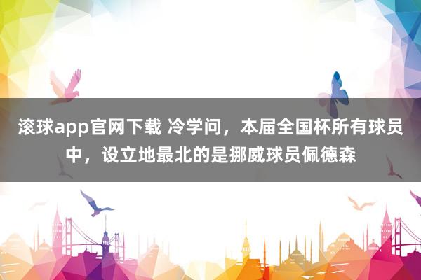 滚球app官网下载 冷学问，本届全国杯所有球员中，设立地最北的是挪威球员佩德森