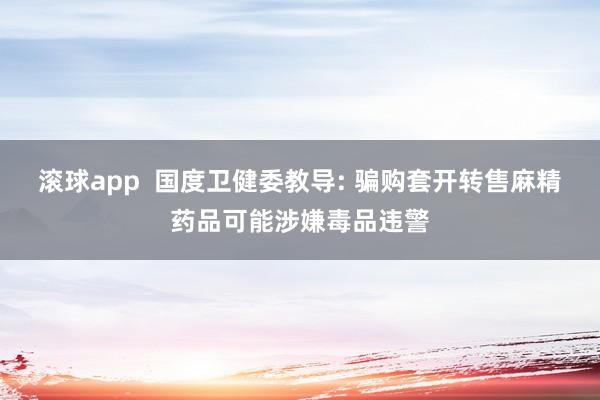 滚球app  国度卫健委教导: 骗购套开转售麻精药品可能涉嫌毒品违警