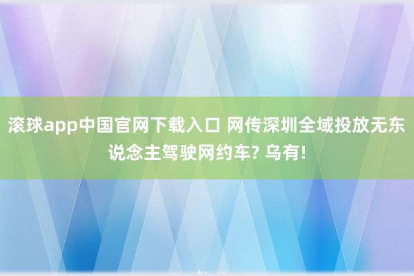 滚球app中国官网下载入口 网传深圳全域投放无东说念主驾驶网约车? 乌有!