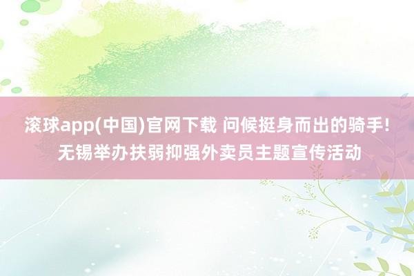 滚球app(中国)官网下载 问候挺身而出的骑手! 无锡举办扶弱抑强外卖员主题宣传活动