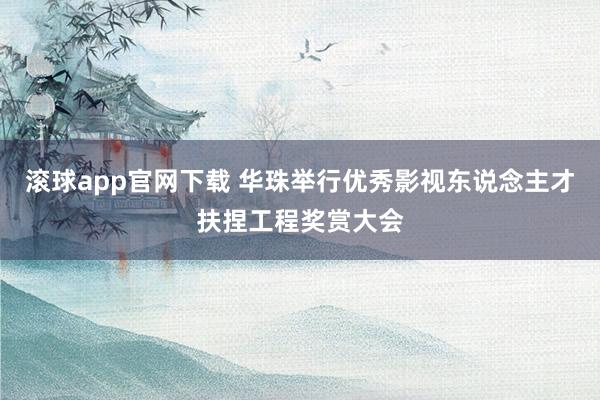 滚球app官网下载 华珠举行优秀影视东说念主才扶捏工程奖赏大会