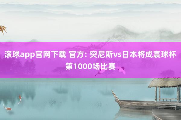 滚球app官网下载 官方: 突尼斯vs日本将成寰球杯第1000场比赛