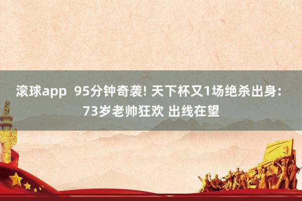 滚球app  95分钟奇袭! 天下杯又1场绝杀出身: 73岁老帅狂欢 出线在望