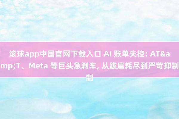 滚球app中国官网下载入口 AI 账单失控: AT&T、Meta 等巨头急刹车, 从跋扈耗尽到严苛抑制