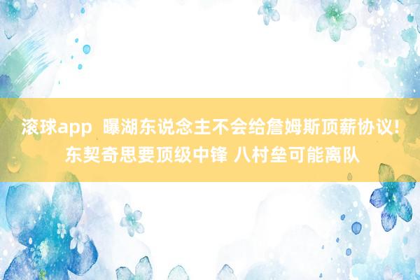 滚球app  曝湖东说念主不会给詹姆斯顶薪协议! 东契奇思要顶级中锋 八村垒可能离队