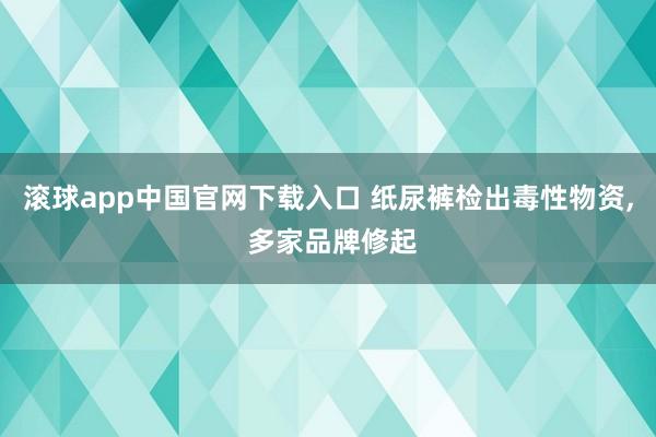 滚球app中国官网下载入口 纸尿裤检出毒性物资， 多家品牌修起