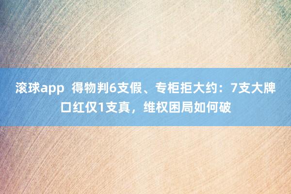 滚球app  得物判6支假、专柜拒大约：7支大牌口红仅1支真，维权困局如何破