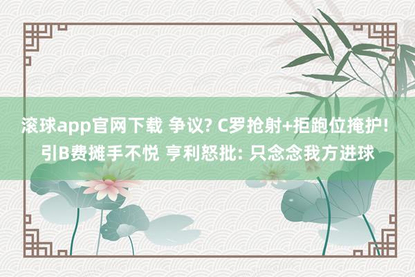 滚球app官网下载 争议? C罗抢射+拒跑位掩护! 引B费摊手不悦 亨利怒批: 只念念我方进球