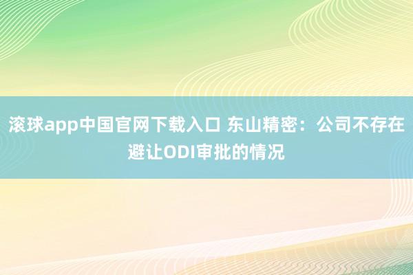 滚球app中国官网下载入口 东山精密:公司不存在避让ODI审批的情况