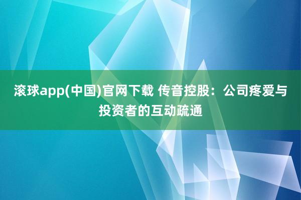 滚球app(中国)官网下载 传音控股:公司疼爱与投资者的互动疏通