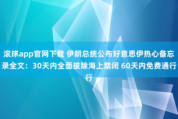 滚球app官网下载 伊朗总统公布好意思伊热心备忘录全文：30天内全面拔除海上禁闭 60天内免费通行