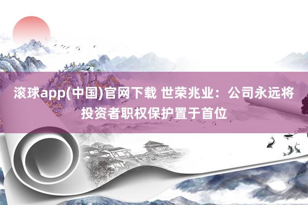 滚球app(中国)官网下载 世荣兆业：公司永远将投资者职权保护置于首位