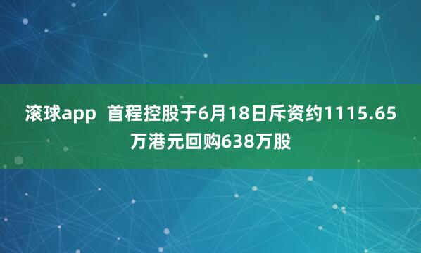 滚球app  首程控股于6月18日斥资约1115.65万港元回购638万股