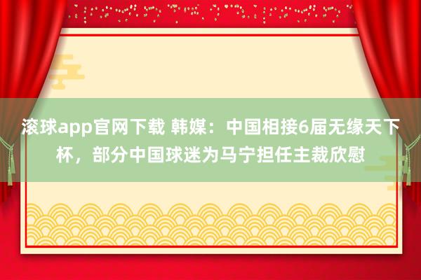 滚球app官网下载 韩媒:中国相接6届无缘天下杯,部分中国球迷为马宁担任主裁欣慰