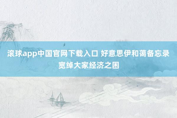 滚球app中国官网下载入口 好意思伊和蔼备忘录宽绰大家经济之困