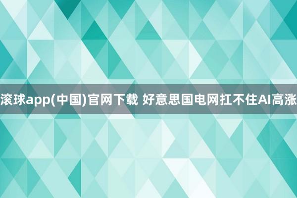 滚球app(中国)官网下载 好意思国电网扛不住AI高涨